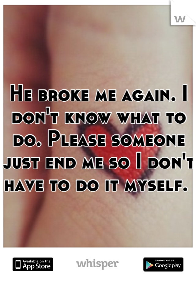 He broke me again. I don't know what to do. Please someone just end me so I don't have to do it myself. 