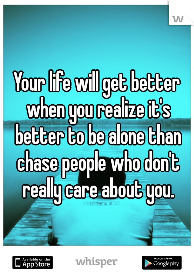 Your life will get better when you realize it's better to be alone than chase people who don't really care about you.