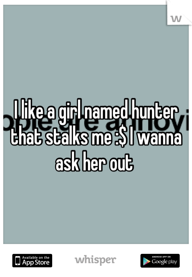 I like a girl named hunter that stalks me :$ I wanna ask her out 