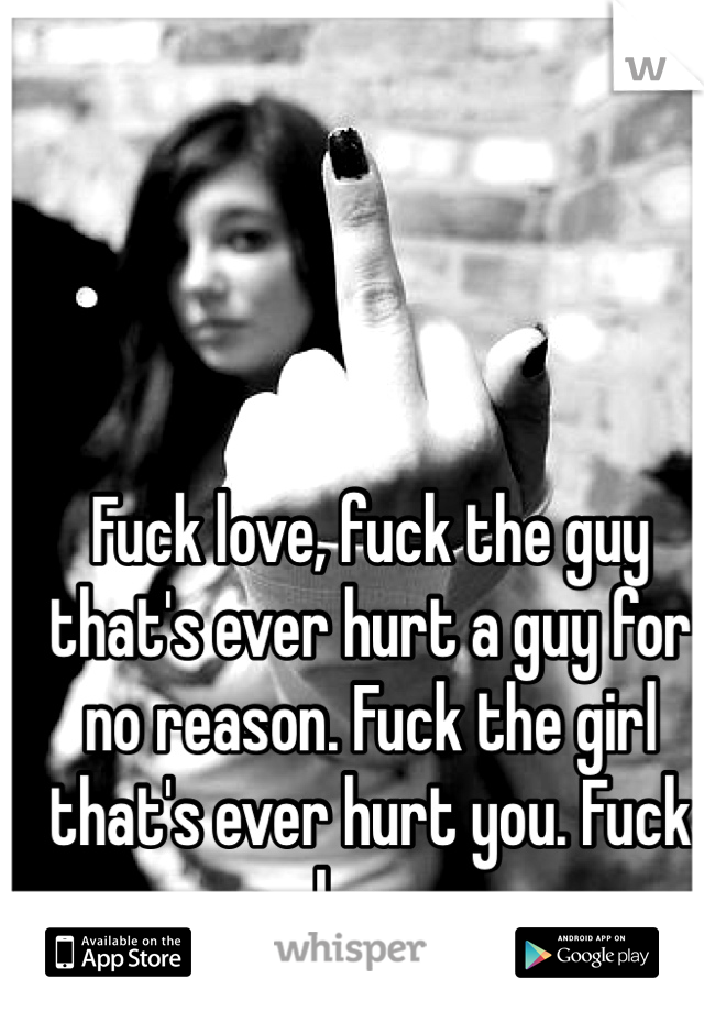 Fuck love, fuck the guy that's ever hurt a guy for no reason. Fuck the girl that's ever hurt you. Fuck love. 