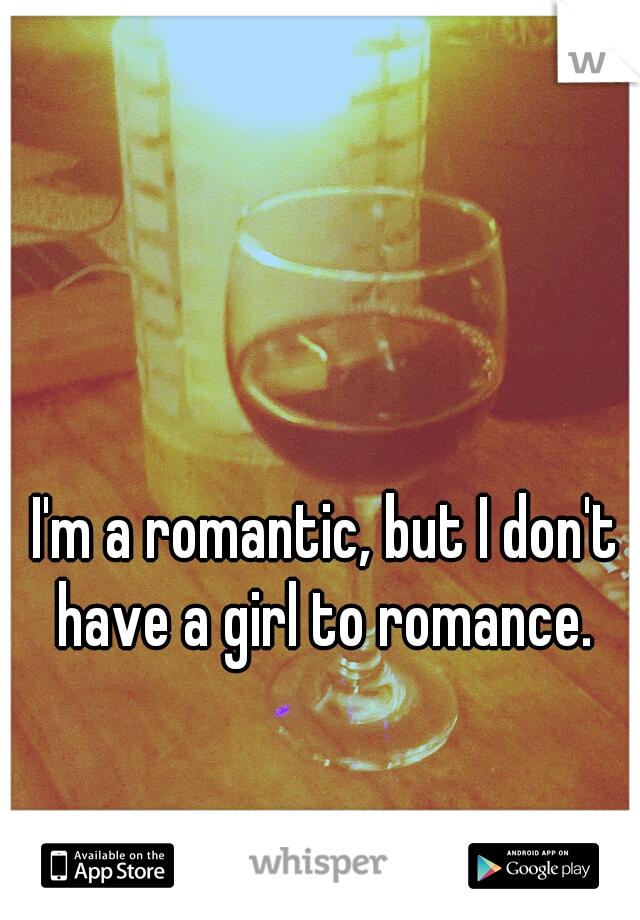 I'm a romantic, but I don't have a girl to romance. 