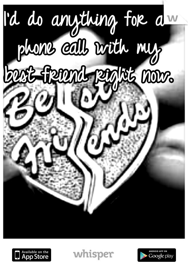 I'd do anything for a phone call with my best friend right now.