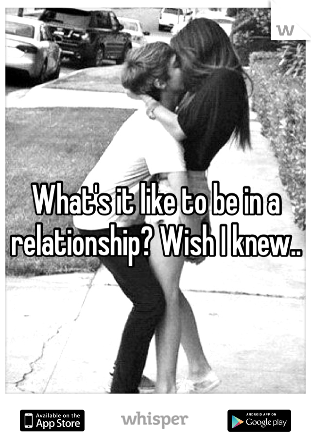 What's it like to be in a relationship? Wish I knew..