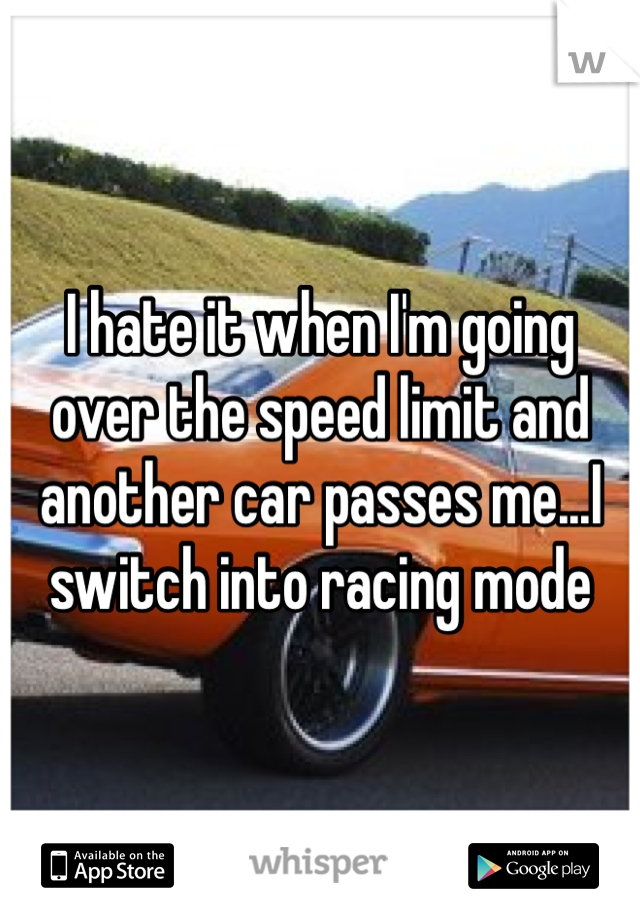 I hate it when I'm going over the speed limit and another car passes me...I switch into racing mode