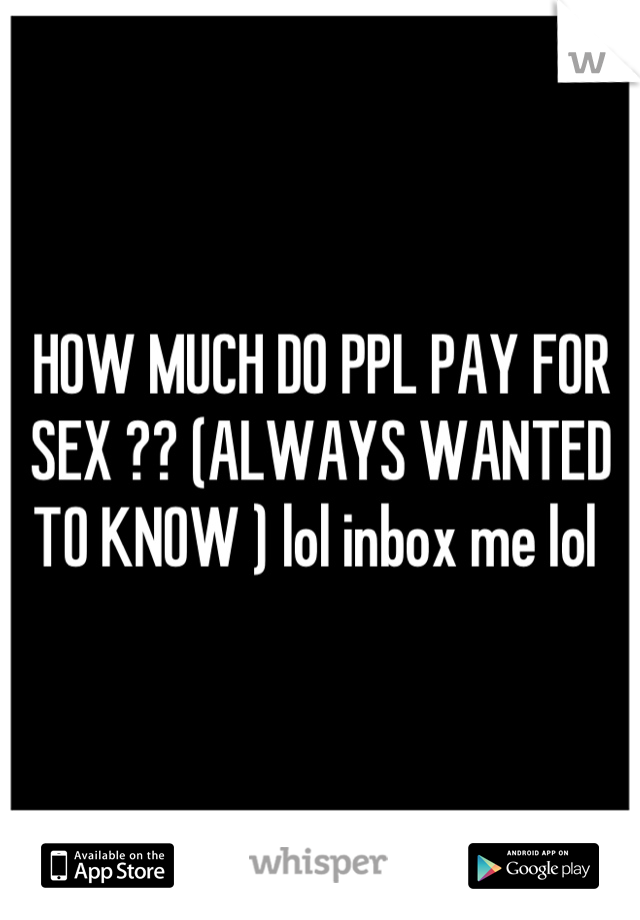 HOW MUCH DO PPL PAY FOR SEX ?? (ALWAYS WANTED TO KNOW ) lol inbox me lol 