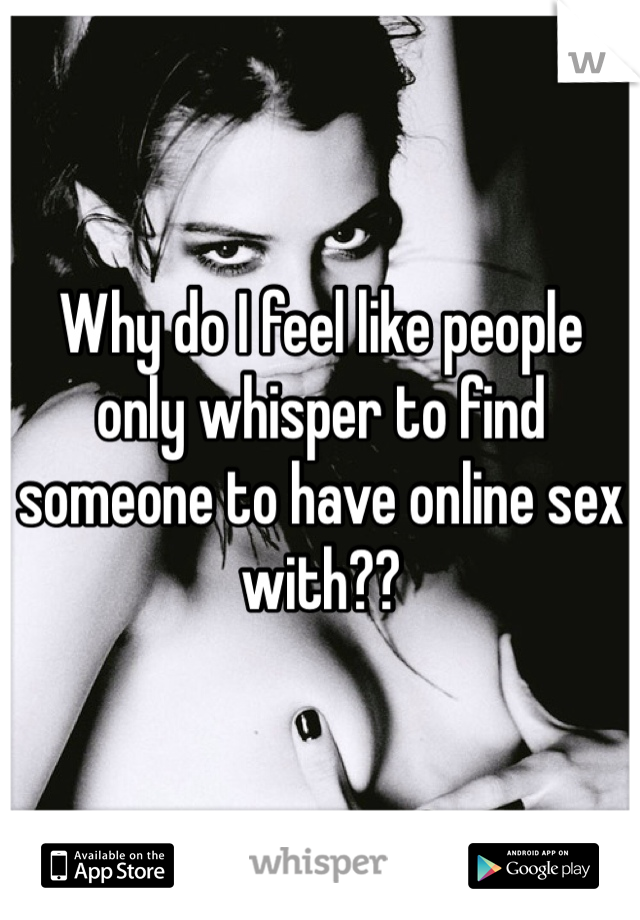 Why do I feel like people only whisper to find someone to have online sex with??