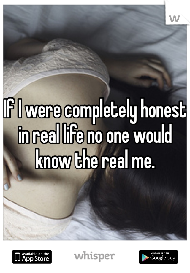 If I were completely honest in real life no one would know the real me. 