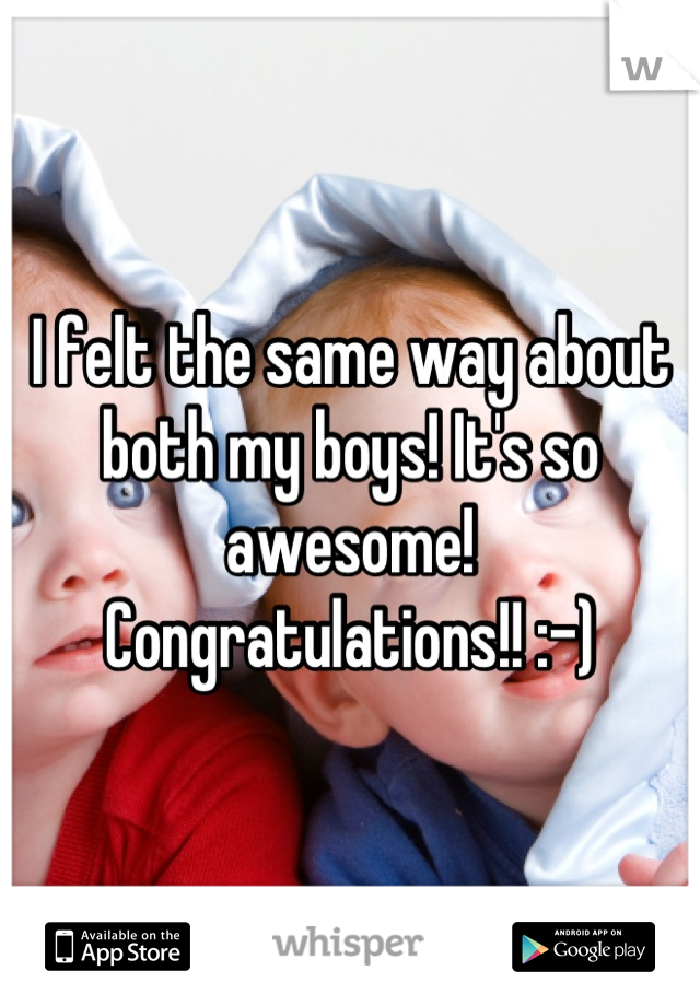 I felt the same way about both my boys! It's so awesome! Congratulations!! :-)