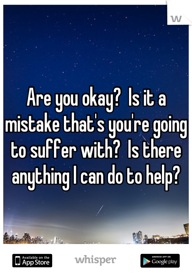 Are you okay?  Is it a mistake that's you're going to suffer with?  Is there anything I can do to help?