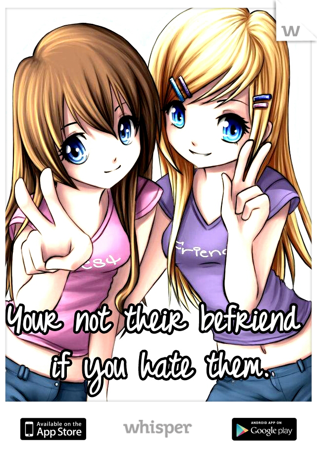Your not their befriend if you hate them.