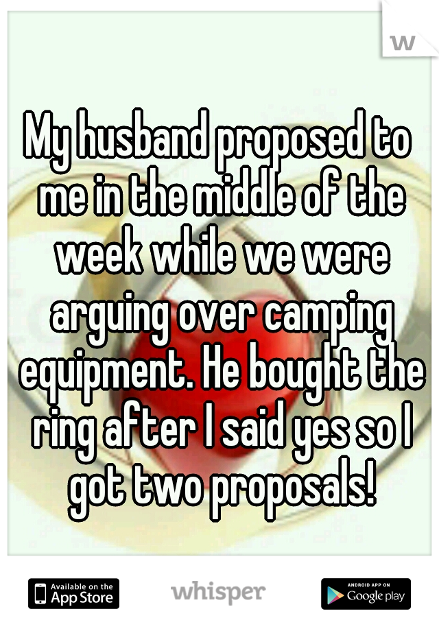 My husband proposed to me in the middle of the week while we were arguing over camping equipment. He bought the ring after I said yes so I got two proposals!