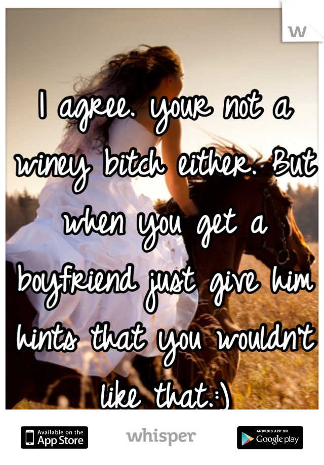 I agree. your not a winey bitch either. But when you get a boyfriend just give him hints that you wouldn't like that.:)