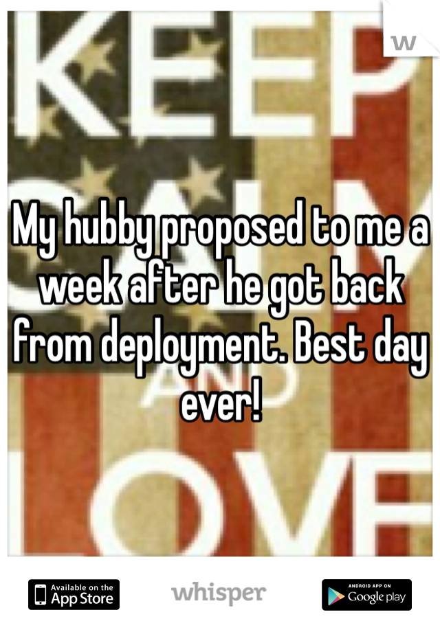 My hubby proposed to me a week after he got back from deployment. Best day ever!