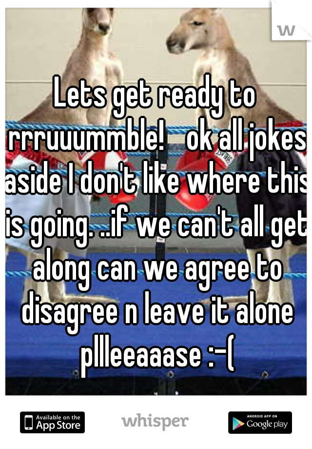 Lets get ready to rrruuummble! 
ok all jokes aside I don't like where this is going. ..if we can't all get along can we agree to disagree n leave it alone pllleeaaase :-(