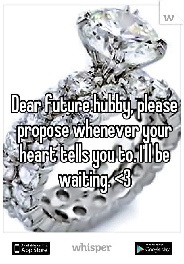 Dear future hubby, please propose whenever your heart tells you to. I'll be waiting. <3