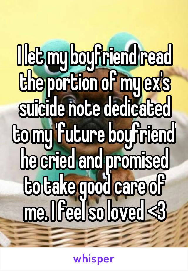 I let my boyfriend read the portion of my ex's suicide note dedicated to my 'future boyfriend'
he cried and promised to take good care of me. I feel so loved <3