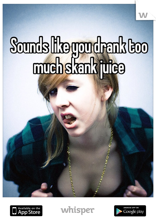 Sounds like you drank too much skank juice