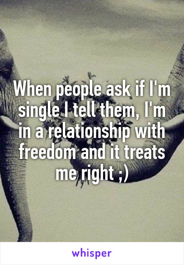 When people ask if I'm single I tell them, I'm in a relationship with freedom and it treats me right ;)