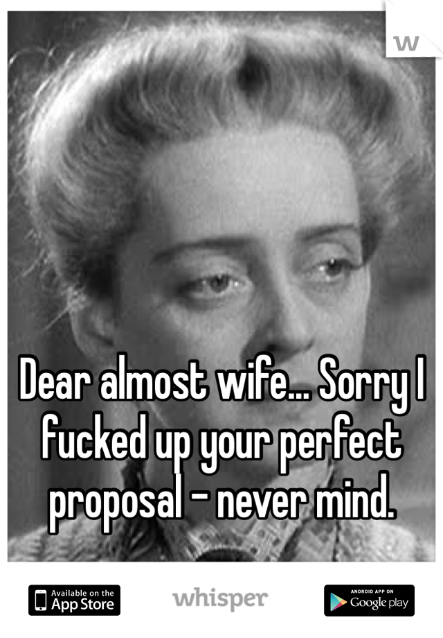 Dear almost wife... Sorry I fucked up your perfect proposal - never mind.