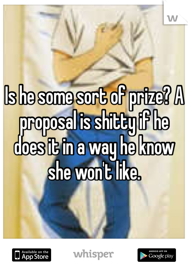 Is he some sort of prize? A proposal is shitty if he does it in a way he know she won't like.