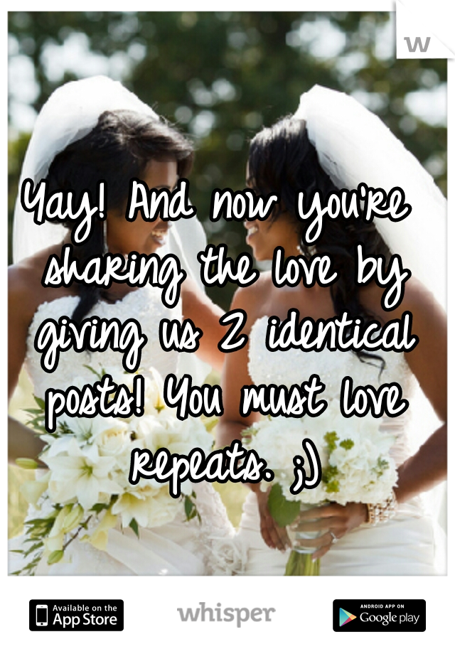 Yay! And now you're sharing the love by giving us 2 identical posts! You must love repeats. ;)