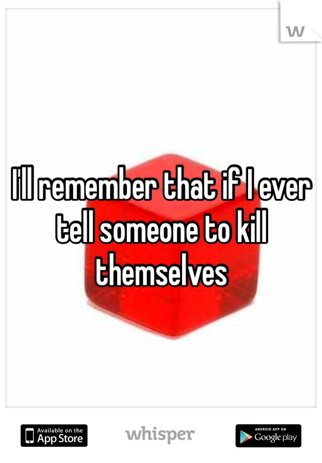 I'll remember that if I ever tell someone to kill themselves 