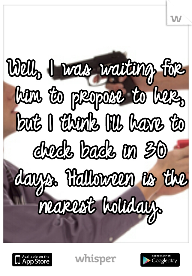 Well, I was waiting for him to propose to her, but I think I'll have to check back in 30 days. Halloween is the nearest holiday.