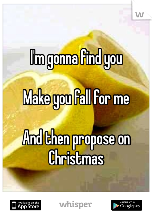 I'm gonna find you

Make you fall for me

And then propose on Christmas 