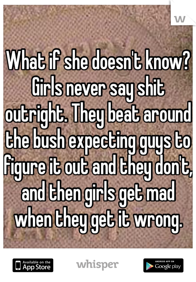 What if she doesn't know? Girls never say shit outright. They beat around the bush expecting guys to figure it out and they don't, and then girls get mad when they get it wrong. 