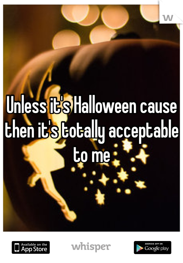 Unless it's Halloween cause then it's totally acceptable to me 