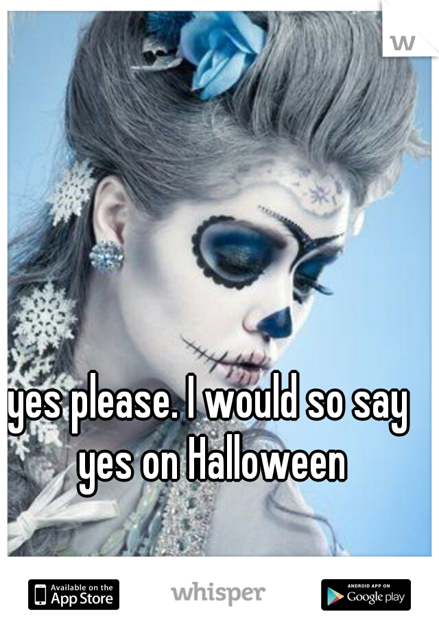 yes please. I would so say yes on Halloween