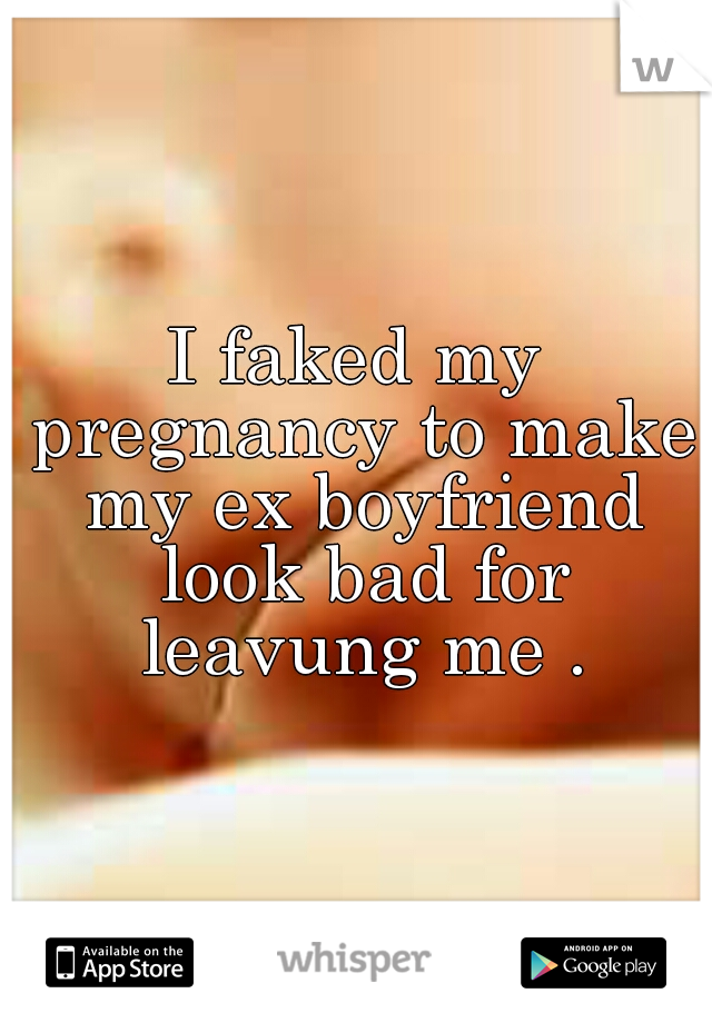 I faked my pregnancy to make my ex boyfriend look bad for leavung me .