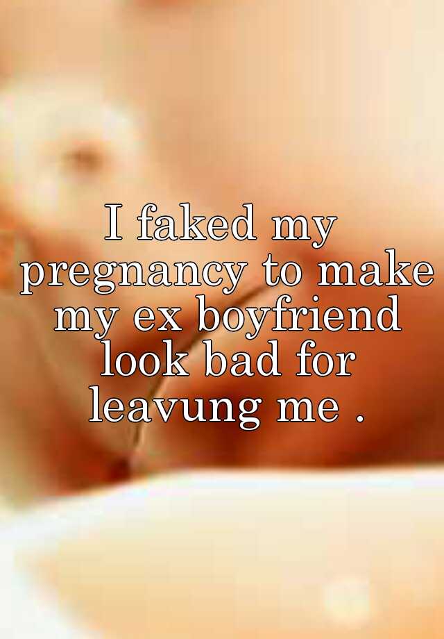 I faked my pregnancy to make my ex boyfriend look bad for leavung me .