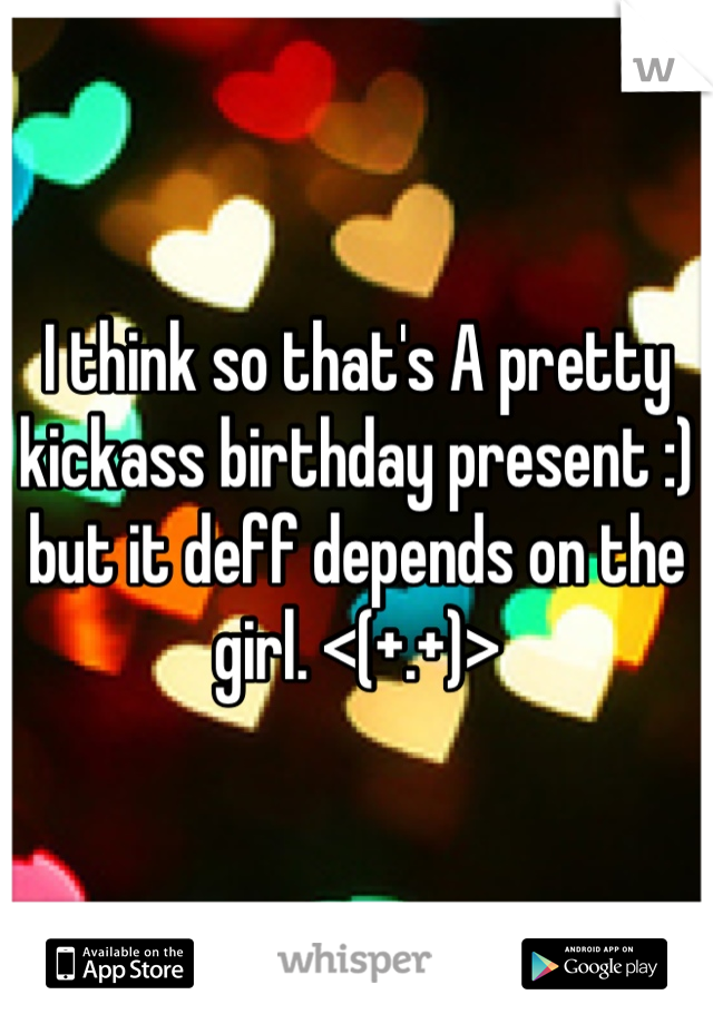 I think so that's A pretty kickass birthday present :) but it deff depends on the girl. <(+.+)>