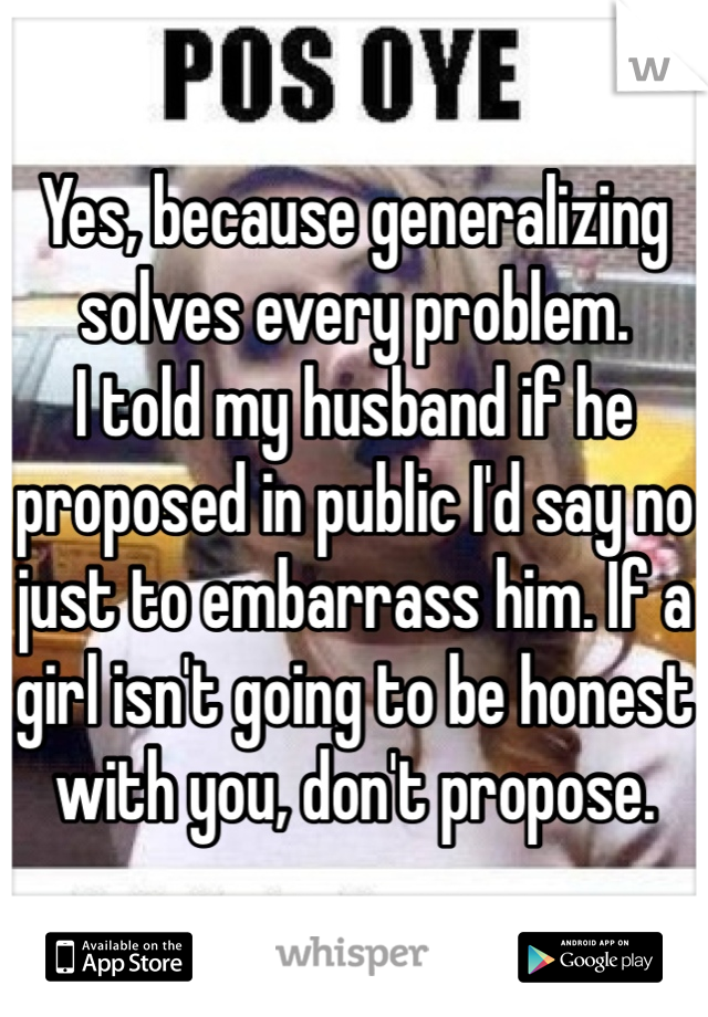 Yes, because generalizing solves every problem.
I told my husband if he proposed in public I'd say no just to embarrass him. If a girl isn't going to be honest with you, don't propose.