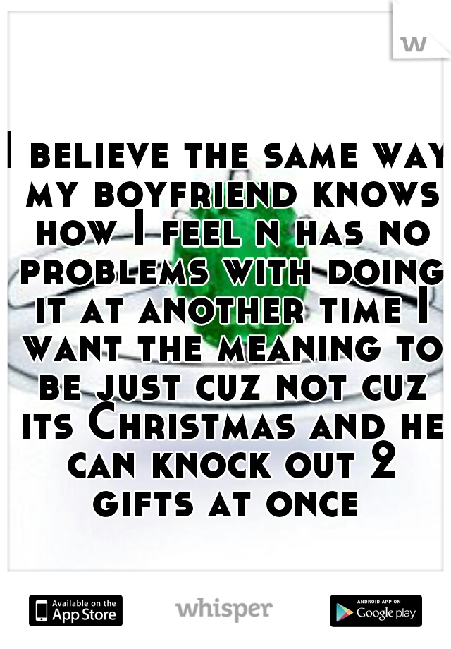 I believe the same way my boyfriend knows how I feel n has no problems with doing it at another time I want the meaning to be just cuz not cuz its Christmas and he can knock out 2 gifts at once 