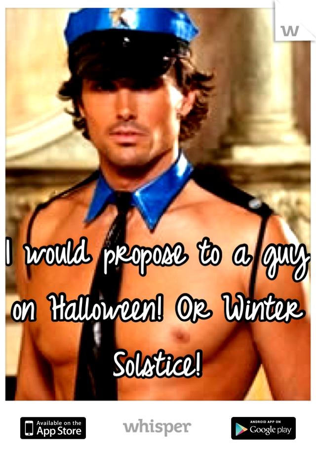 I would propose to a guy on Halloween! Or Winter Solstice!