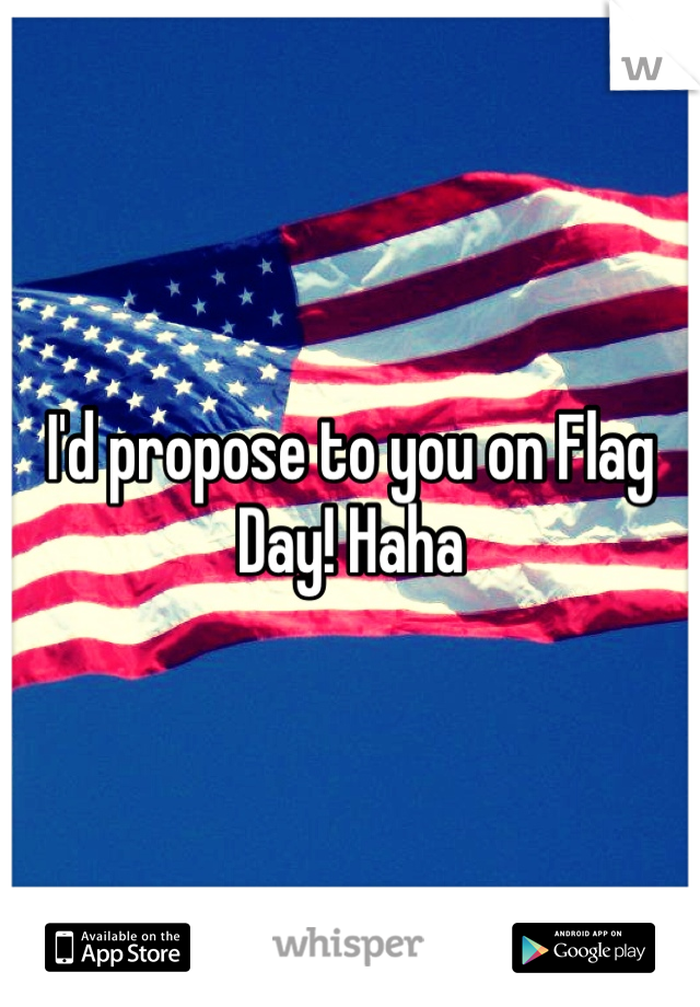 I'd propose to you on Flag Day! Haha