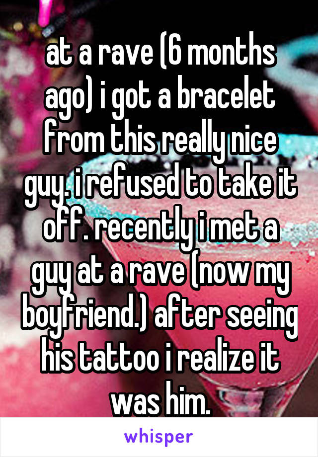 at a rave (6 months ago) i got a bracelet from this really nice guy. i refused to take it off. recently i met a guy at a rave (now my boyfriend.) after seeing his tattoo i realize it was him.