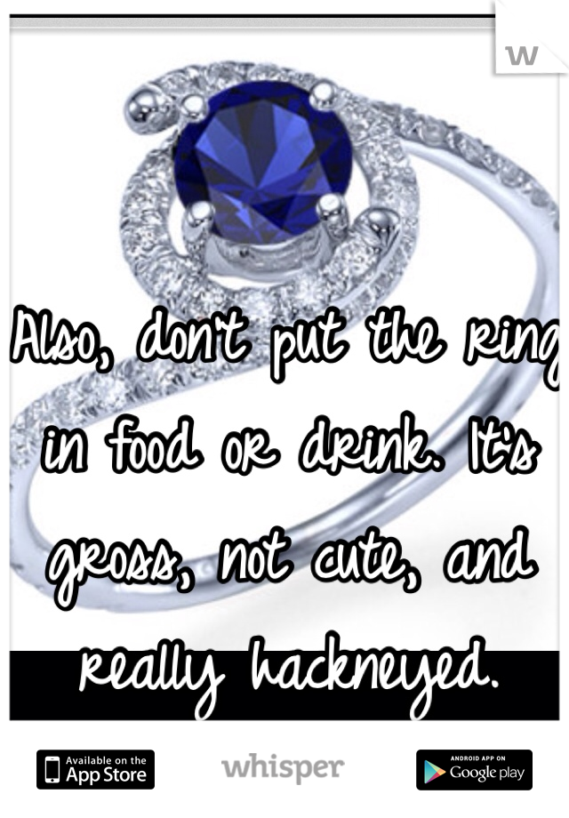 Also, don't put the ring in food or drink. It's gross, not cute, and really hackneyed.