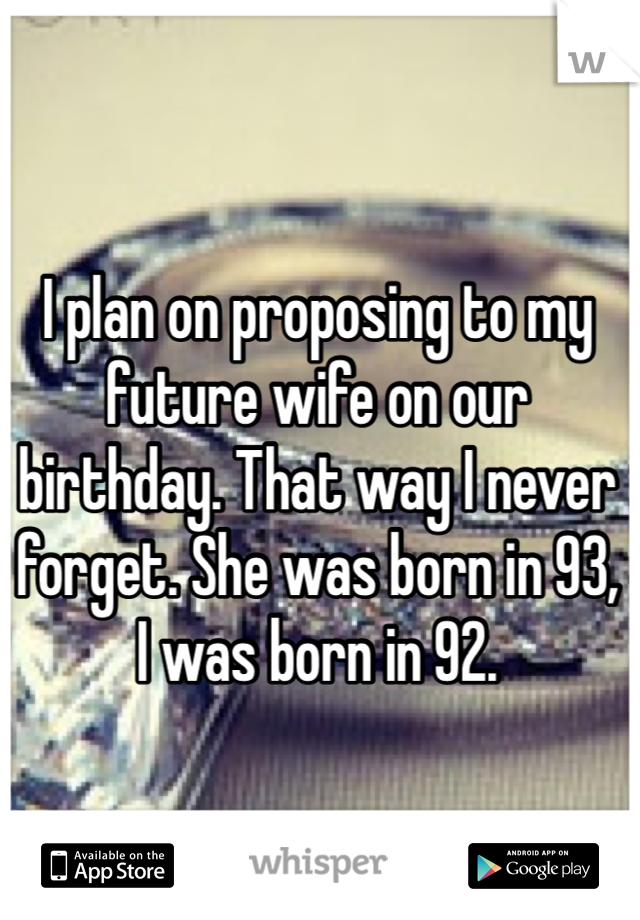 I plan on proposing to my future wife on our birthday. That way I never forget. She was born in 93, I was born in 92.