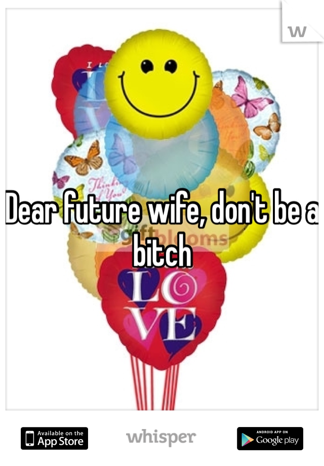 Dear future wife, don't be a bitch