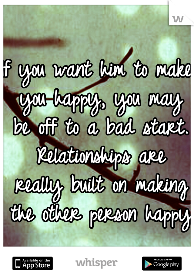 If you want him to make you happy, you may be off to a bad start. Relationships are really built on making the other person happy.