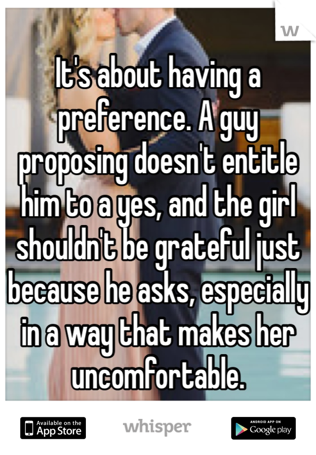 It's about having a preference. A guy proposing doesn't entitle him to a yes, and the girl shouldn't be grateful just because he asks, especially in a way that makes her uncomfortable.