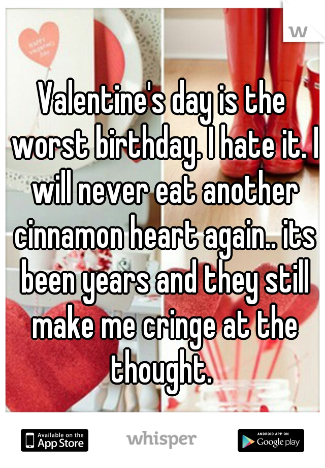 Valentine's day is the worst birthday. I hate it. I will never eat another cinnamon heart again.. its been years and they still make me cringe at the thought. 