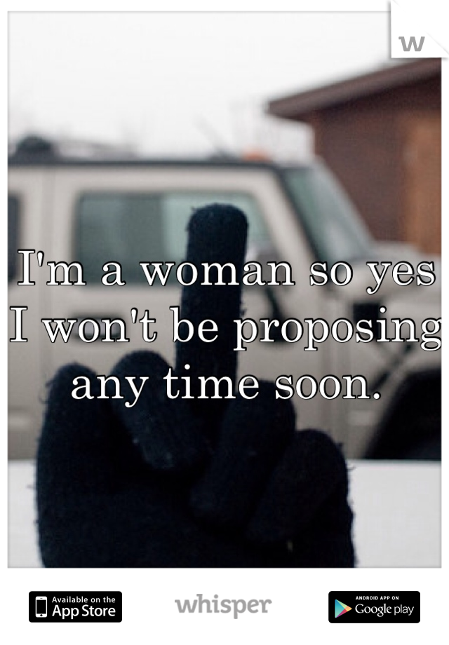 I'm a woman so yes I won't be proposing any time soon. 