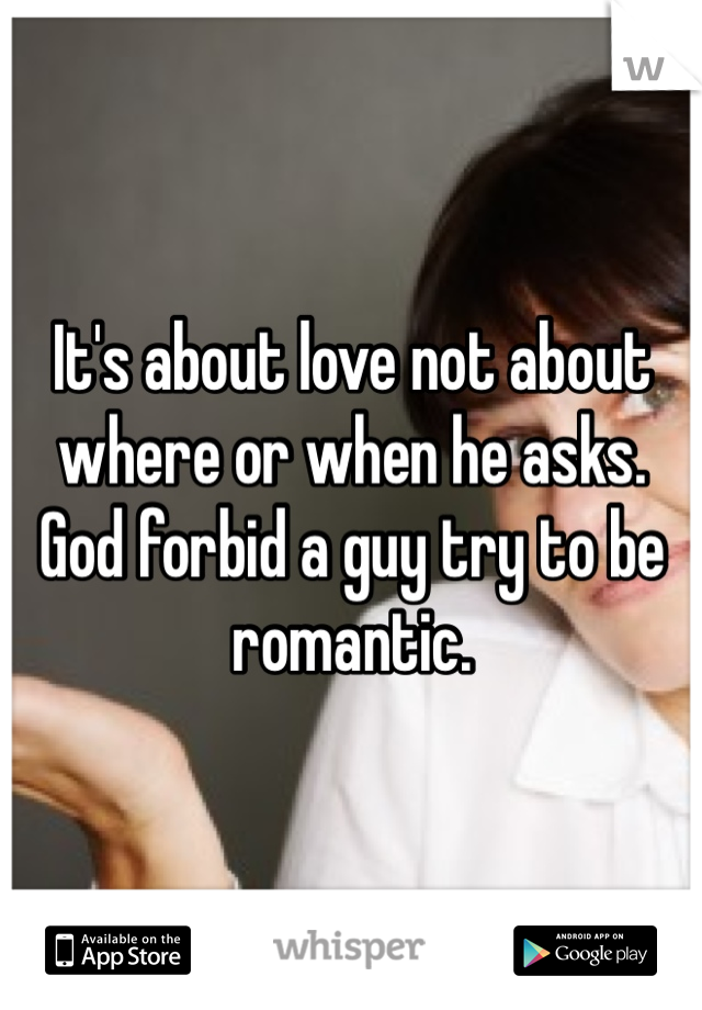 It's about love not about where or when he asks. God forbid a guy try to be romantic. 