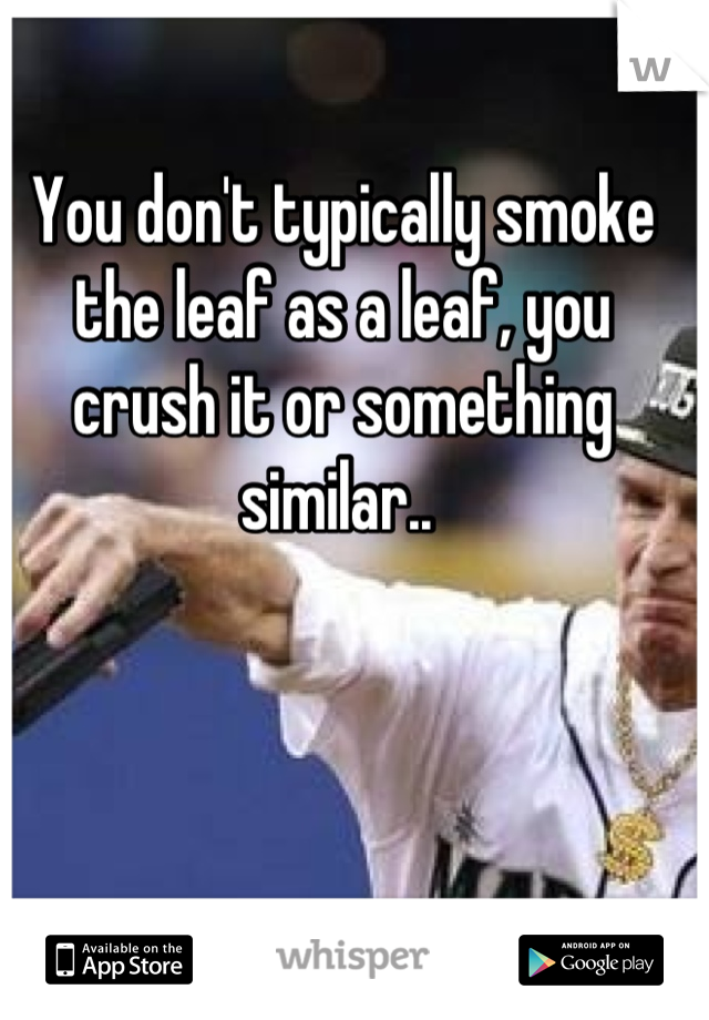 You don't typically smoke the leaf as a leaf, you crush it or something similar.. 