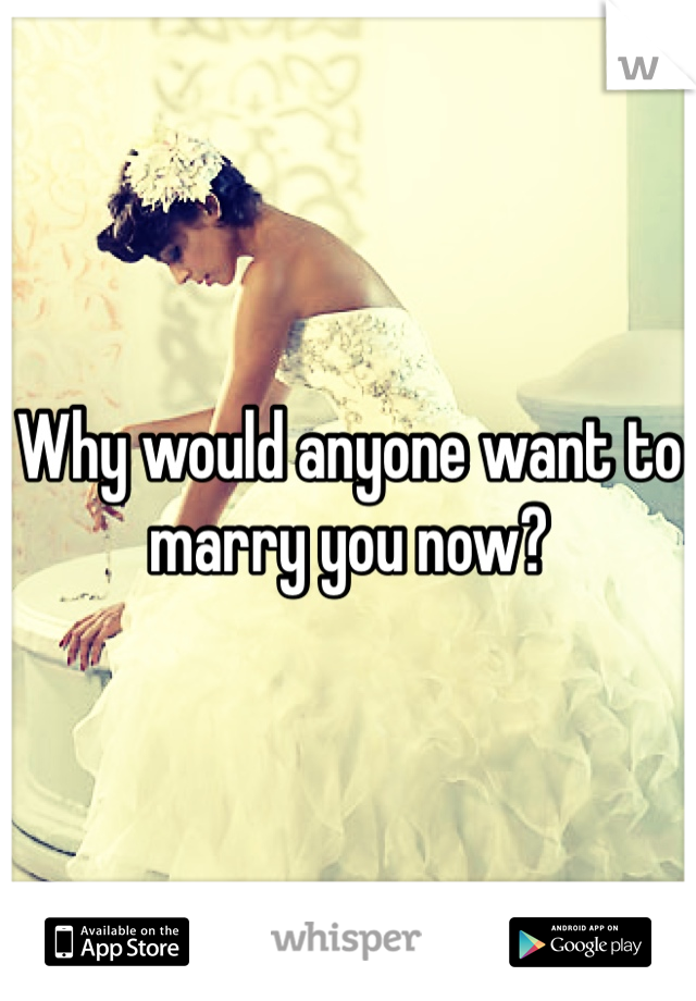 Why would anyone want to marry you now?