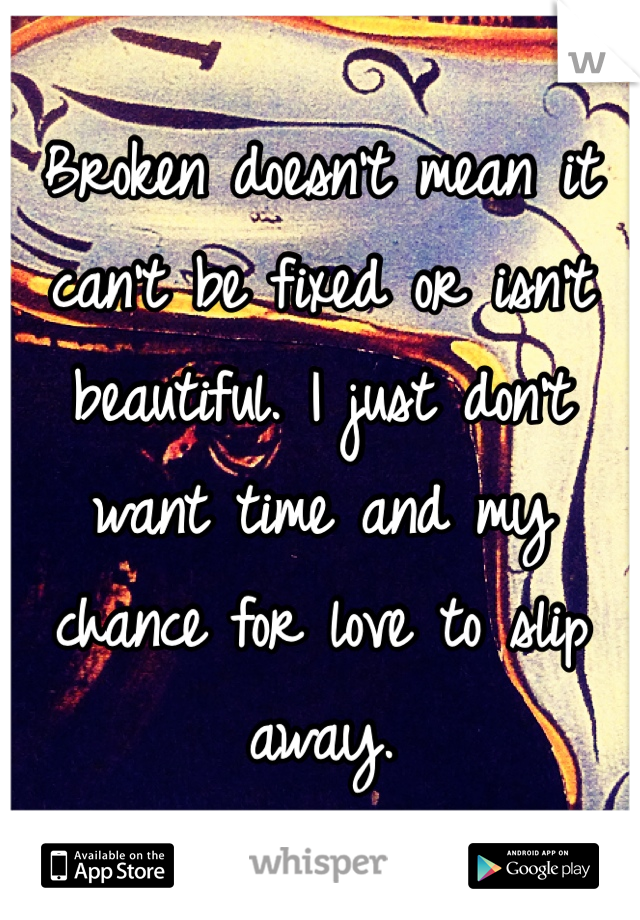 Broken doesn't mean it can't be fixed or isn't beautiful. I just don't want time and my chance for love to slip away. 